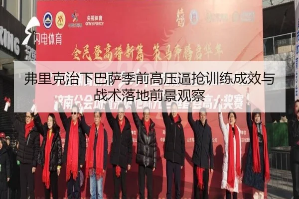弗里克治下巴萨季前高压逼抢训练成效与战术落地前景观察