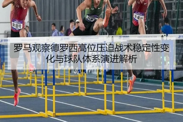罗马观察德罗西高位压迫战术稳定性变化与球队体系演进解析