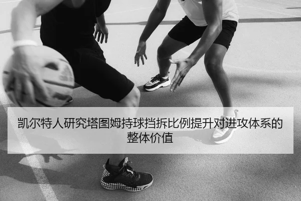 凯尔特人研究塔图姆持球挡拆比例提升对进攻体系的整体价值