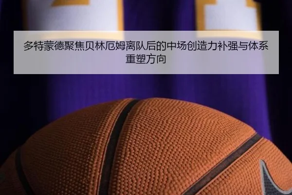 多特蒙德聚焦贝林厄姆离队后的中场创造力补强与体系重塑方向