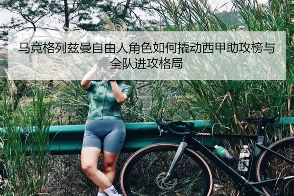马竞格列兹曼自由人角色如何撬动西甲助攻榜与全队进攻格局