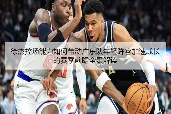 徐杰控场能力如何带动广东队年轻阵容加速成长的赛季前瞻全景解读