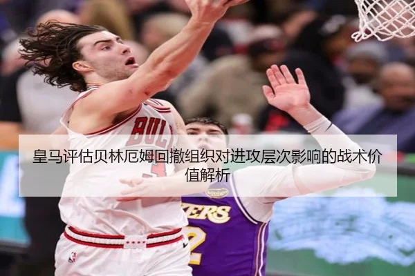 皇马评估贝林厄姆回撤组织对进攻层次影响的战术价值解析