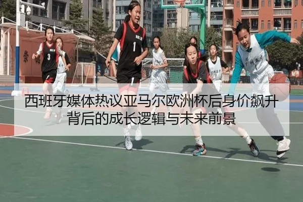 西班牙媒体热议亚马尔欧洲杯后身价飙升背后的成长逻辑与未来前景