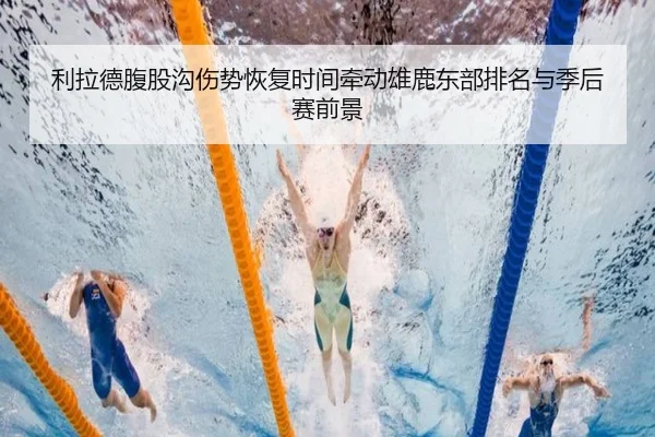利拉德腹股沟伤势恢复时间牵动雄鹿东部排名与季后赛前景