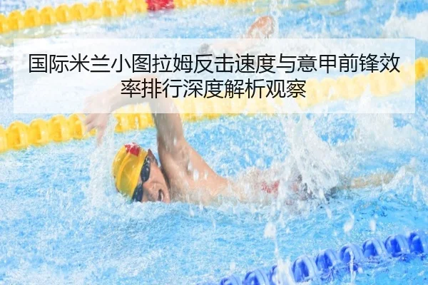 国际米兰小图拉姆反击速度与意甲前锋效率排行深度解析观察