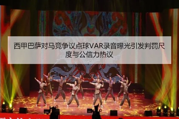 西甲巴萨对马竞争议点球VAR录音曝光引发判罚尺度与公信力热议