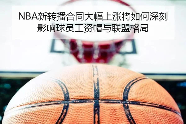 NBA新转播合同大幅上涨将如何深刻影响球员工资帽与联盟格局