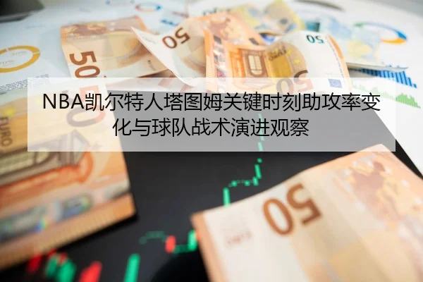 NBA凯尔特人塔图姆关键时刻助攻率变化与球队战术演进观察