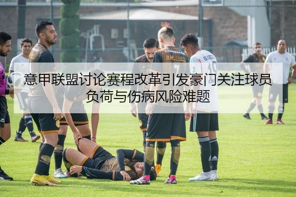 意甲联盟讨论赛程改革引发豪门关注球员负荷与伤病风险难题