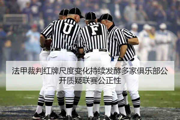 法甲裁判红牌尺度变化持续发酵多家俱乐部公开质疑联赛公正性