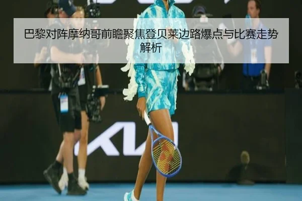 巴黎对阵摩纳哥前瞻聚焦登贝莱边路爆点与比赛走势解析
